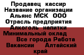 Продавец -кассир › Название организации ­ Альянс-МСК, ООО › Отрасль предприятия ­ Алкоголь, напитки › Минимальный оклад ­ 35 000 - Все города Работа » Вакансии   . Алтайский край